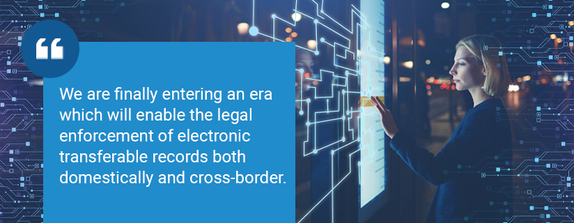 We are finally entering an era which will enable the legal enforcement of electronic transferable records both domestically and cross-border.